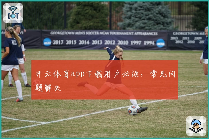 开云体育app下载用户必读，常见问题解决