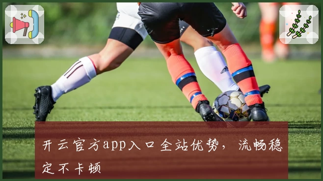 开云官方app入口全站优势,流畅稳定不卡顿