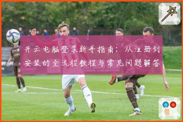 开云电脑登录新手指南：从注册到安装的全流程教程与常见问题解答