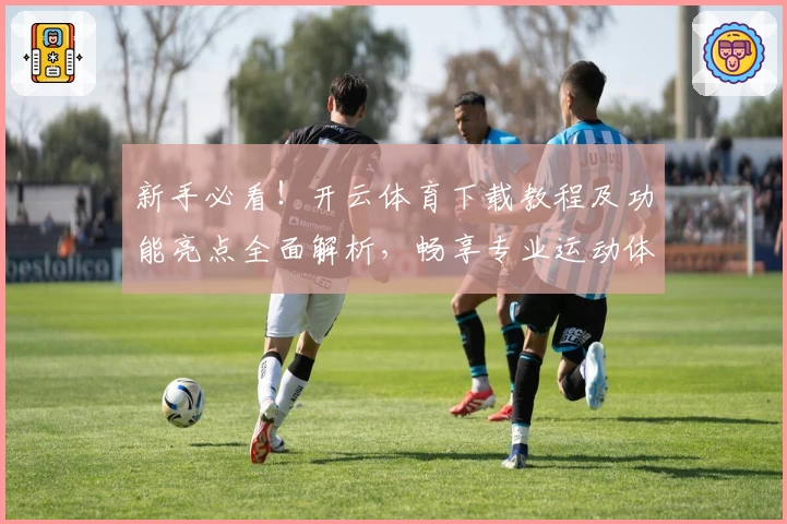 新手必看！开云体育下载教程及功能亮点全面解析，畅享专业运动体验