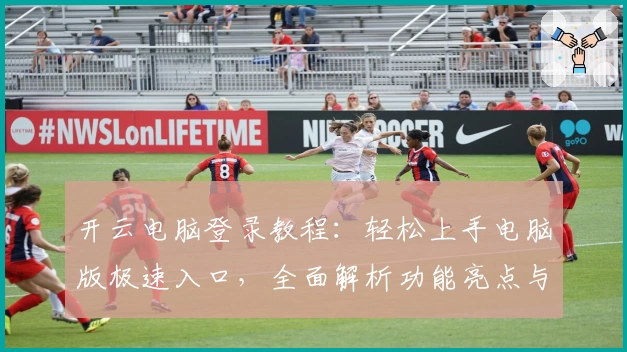 开云电脑登录教程：轻松上手电脑版极速入口，全面解析功能亮点与使用技巧