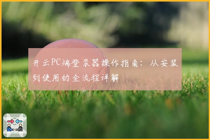 开云PC端登录器操作指南：从安装到使用的全流程详解