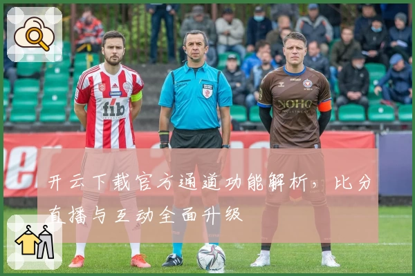 开云下载官方通道功能解析，比分直播与互动全面升级
