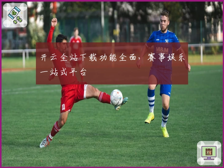 开云全站下载功能全面，赛事娱乐一站式平台