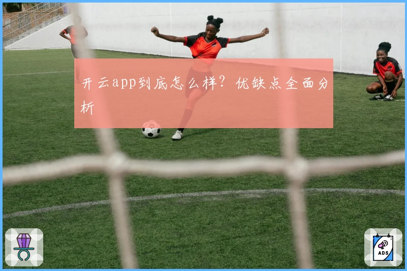 开云app到底怎么样？优缺点全面分析