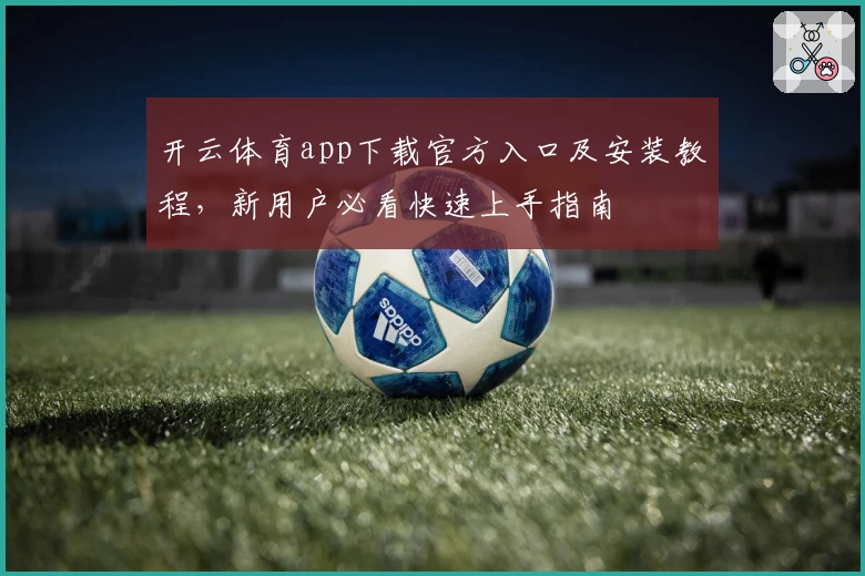 开云体育app下载官方入口及安装教程,新用户必看快速上手指南