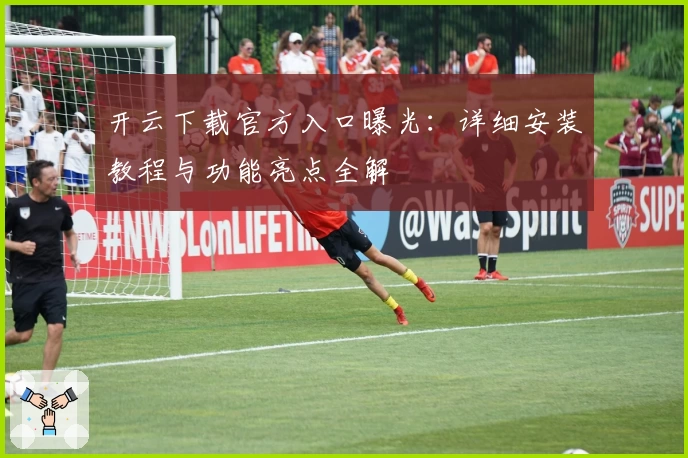 开云下载官方入口曝光：详细安装教程与功能亮点全解