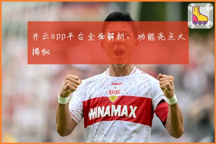 开云app平台全面解析，功能亮点大揭秘