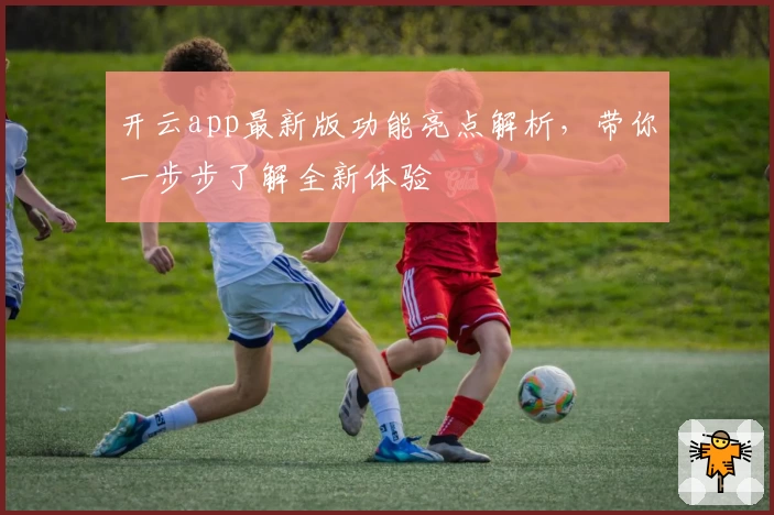 开云app最新版功能亮点解析，带你一步步了解全新体验