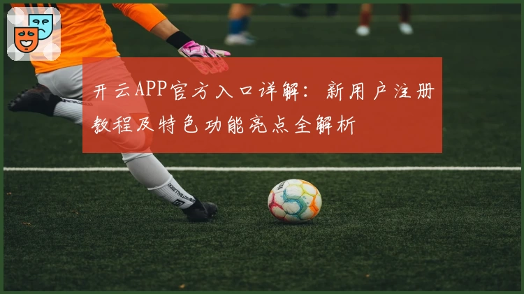 开云APP官方入口详解:新用户注册教程及特色功能亮点全解析