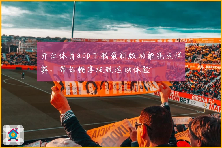 开云体育app下载最新版功能亮点详解，带你畅享极致运动体验