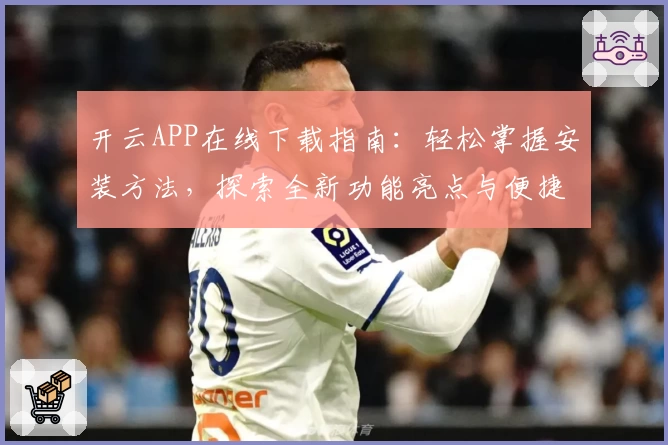 开云APP在线下载指南：轻松掌握安装方法，探索全新功能亮点与便捷体验