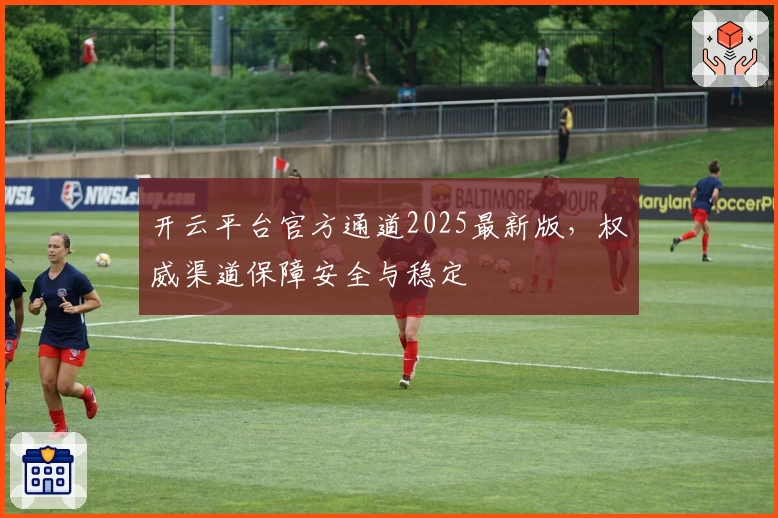 开云平台官方通道2025最新版，权威渠道保障安全与稳定