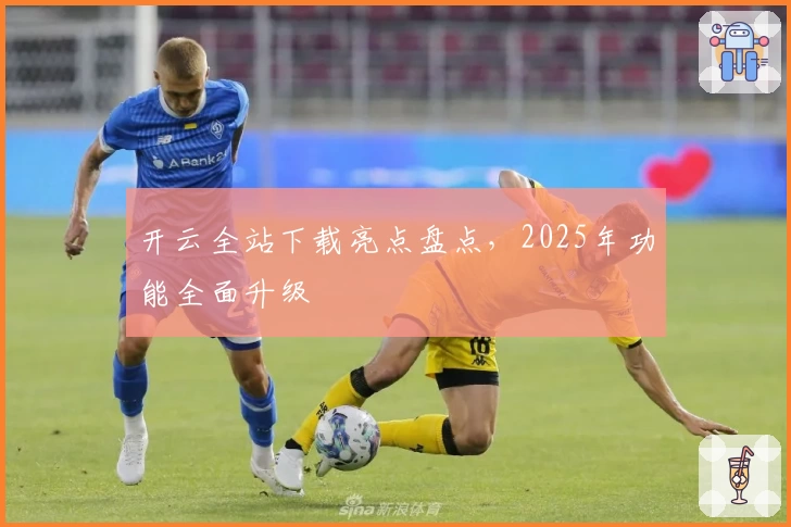 开云全站下载亮点盘点，2025年功能全面升级