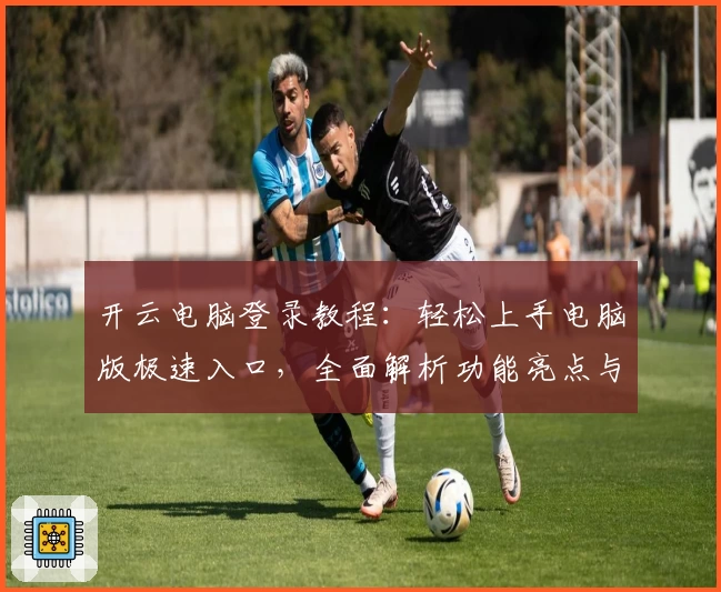 开云电脑登录教程：轻松上手电脑版极速入口，全面解析功能亮点与使用技巧