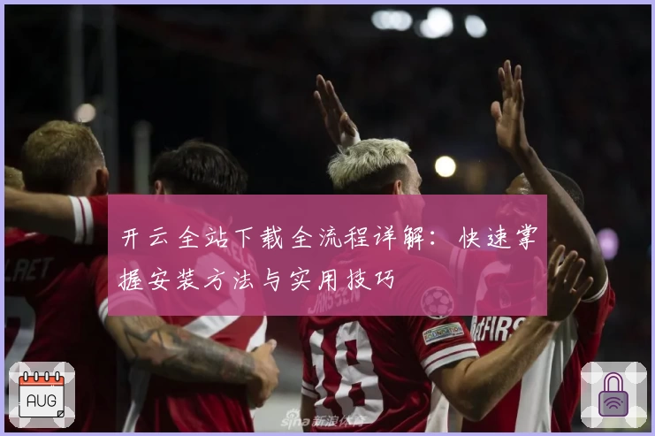 开云全站下载全流程详解：快速掌握安装方法与实用技巧