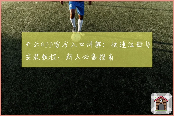 开云app官方入口详解:快速注册与安装教程,新人必备指南