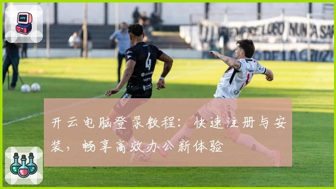 开云电脑登录教程：快速注册与安装，畅享高效办公新体验