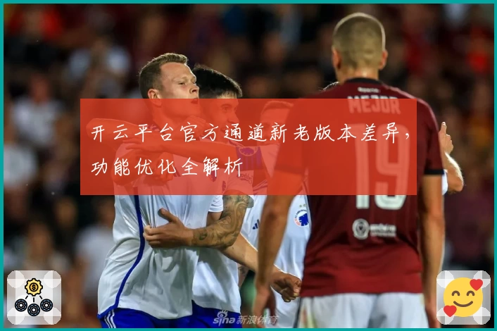 开云平台官方通道新老版本差异，功能优化全解析