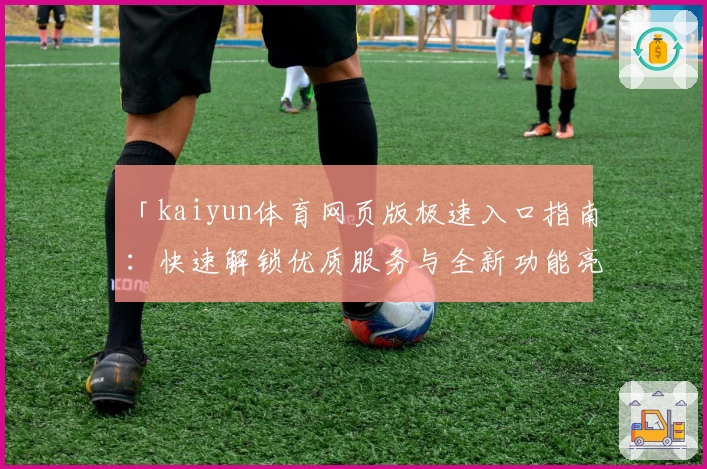 「kaiyun体育网页版极速入口指南：快速解锁优质服务与全新功能亮点」