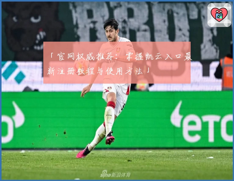 「官网权威推荐：掌握凯云入口最新注册教程与使用方法」