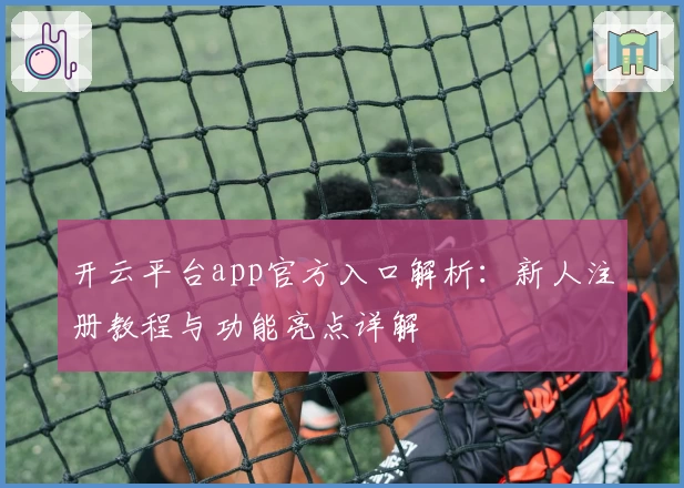 开云平台app官方入口解析：新人注册教程与功能亮点详解