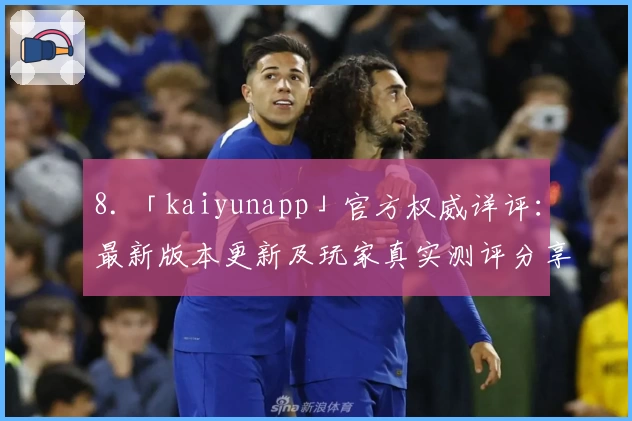 8. 「kaiyunapp」官方权威详评：最新版本更新及玩家真实测评分享