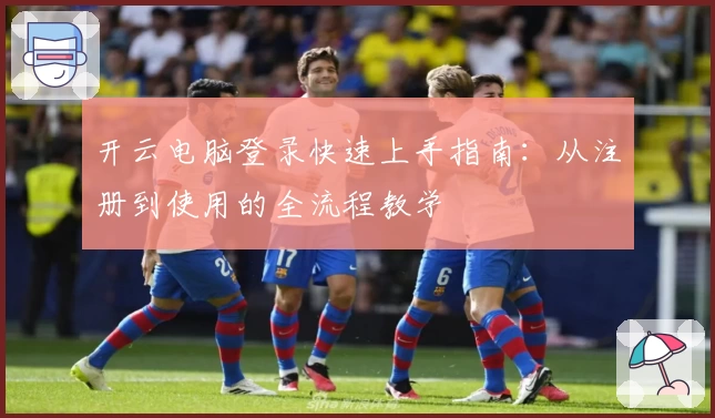 开云电脑登录快速上手指南：从注册到使用的全流程教学