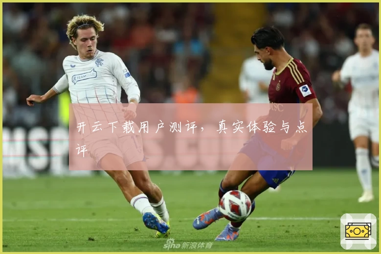 开云下载用户测评，真实体验与点评