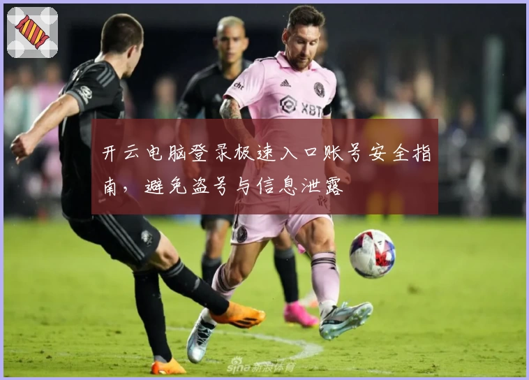 开云电脑登录极速入口账号安全指南,避免盗号与信息泄露