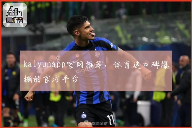 kaiyunapp官网推荐，体育迷口碑爆棚的官方平台