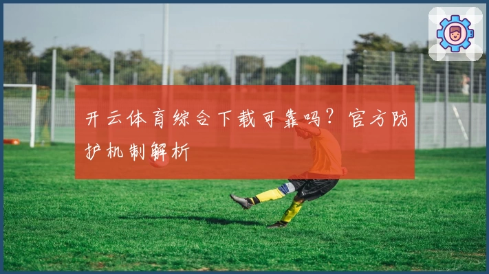 开云体育综合下载可靠吗？官方防护机制解析
