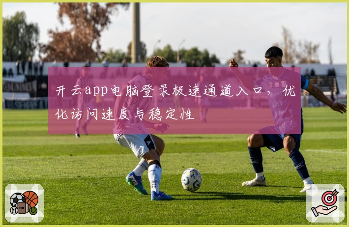 开云app电脑登录极速通道入口，优化访问速度与稳定性