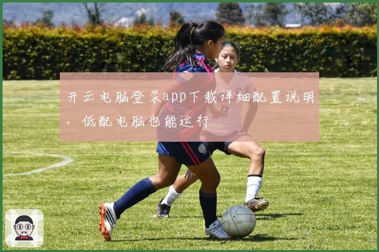 开云电脑登录app下载详细配置说明，低配电脑也能运行