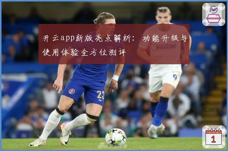 开云app新版亮点解析：功能升级与使用体验全方位测评