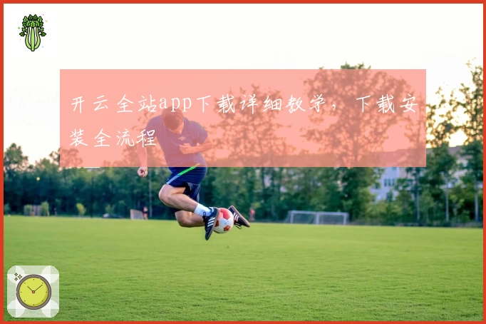 开云全站app下载详细教学，下载安装全流程