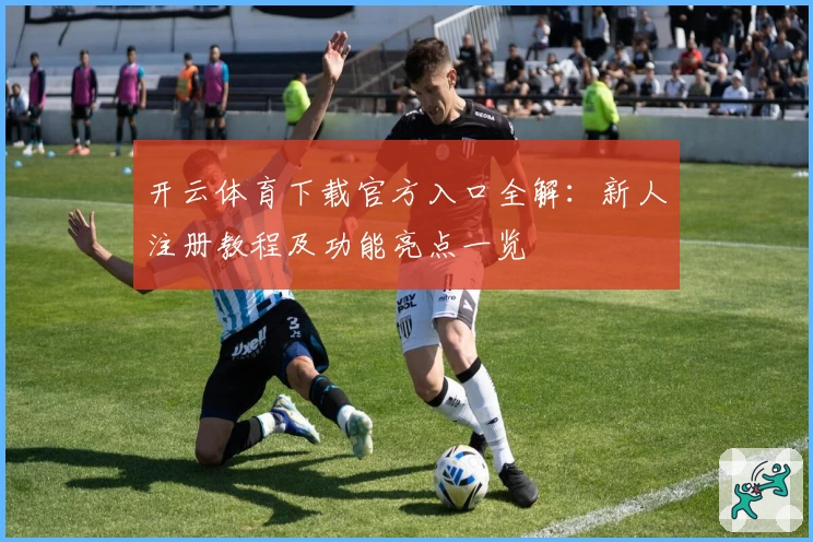 开云体育下载官方入口全解：新人注册教程及功能亮点一览