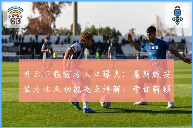 开云下载官方入口曝光:最新版安装方法及功能亮点详解,带你解锁全新使用体验