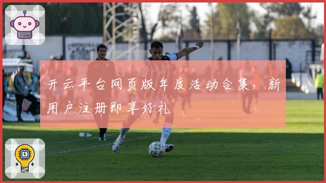 开云平台网页版年度活动合集，新用户注册即享好礼