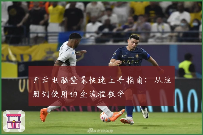 开云电脑登录快速上手指南：从注册到使用的全流程教学