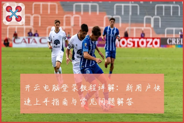 开云电脑登录教程详解：新用户快速上手指南与常见问题解答