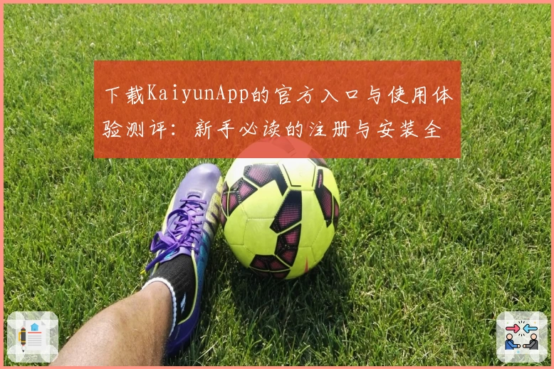 下载KaiyunApp的官方入口与使用体验测评：新手必读的注册与安装全攻略