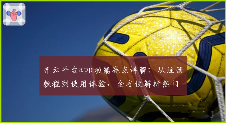开云平台app功能亮点详解：从注册教程到使用体验，全方位解析热门应用魅力
