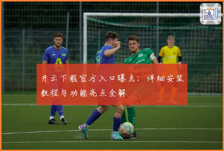 开云下载官方入口曝光:详细安装教程与功能亮点全解