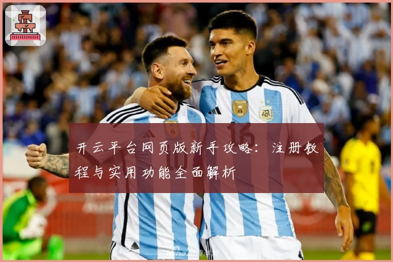 开云平台网页版新手攻略:注册教程与实用功能全面解析