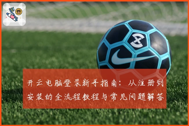 开云电脑登录新手指南：从注册到安装的全流程教程与常见问题解答