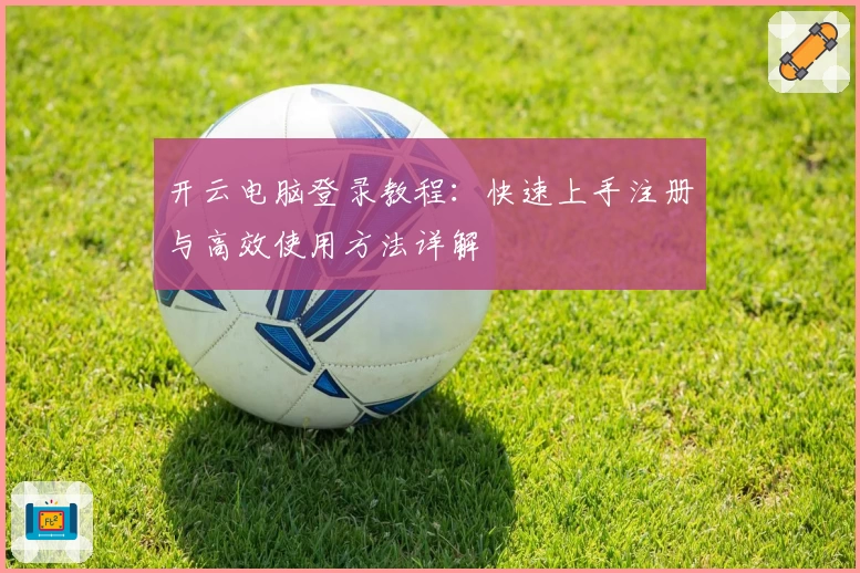 开云电脑登录教程：快速上手注册与高效使用方法详解