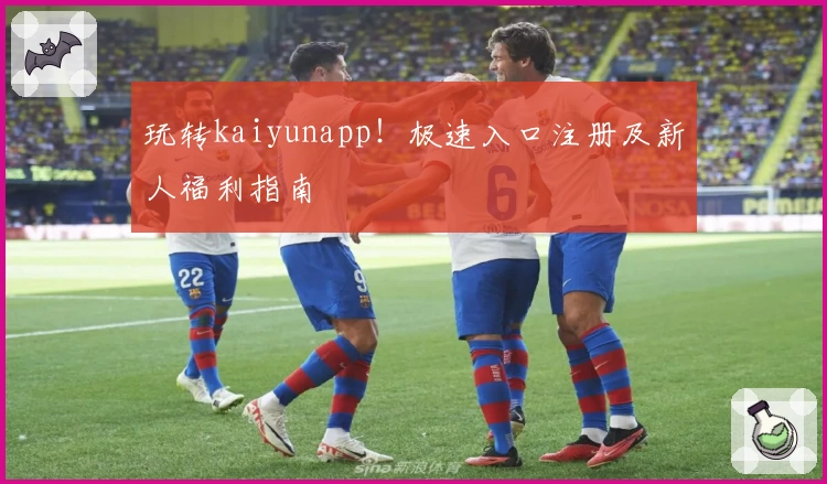 玩转kaiyunapp！极速入口注册及新人福利指南