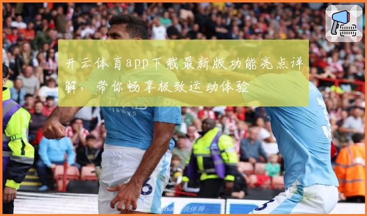 开云体育app下载最新版功能亮点详解，带你畅享极致运动体验