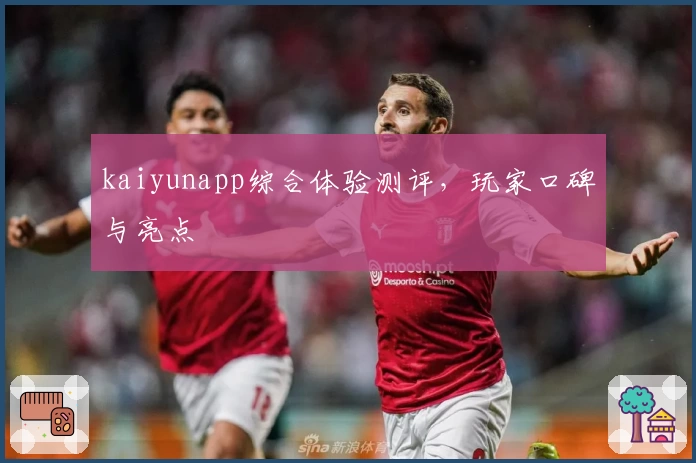 kaiyunapp综合体验测评，玩家口碑与亮点